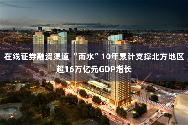 在线证劵融资渠道 “南水”10年累计支撑北方地区超16万亿元GDP增长