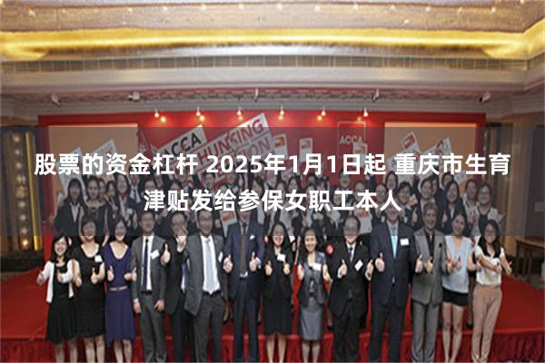 股票的资金杠杆 2025年1月1日起 重庆市生育津贴发给参保女职工本人