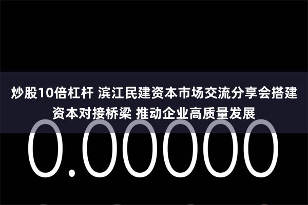 炒股10倍杠杆 滨江民建资本市场交流分享会搭建资本对接桥梁 推动企业高质量发展