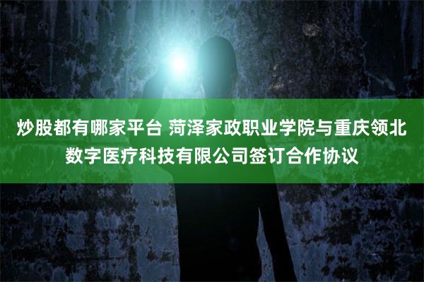 炒股都有哪家平台 菏泽家政职业学院与重庆领北数字医疗科技有限公司签订合作协议