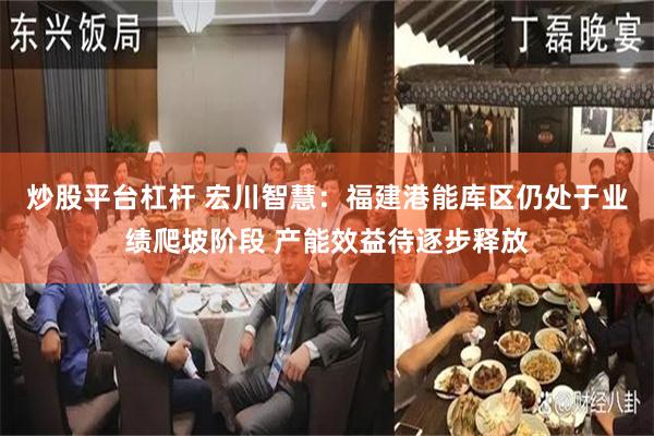 炒股平台杠杆 宏川智慧：福建港能库区仍处于业绩爬坡阶段 产能效益待逐步释放