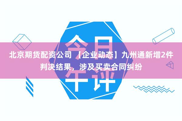 北京期货配资公司 【企业动态】九州通新增2件判决结果，涉及买卖合同纠纷