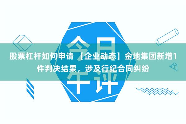 股票杠杆如何申请 【企业动态】金地集团新增1件判决结果，涉及行纪合同纠纷