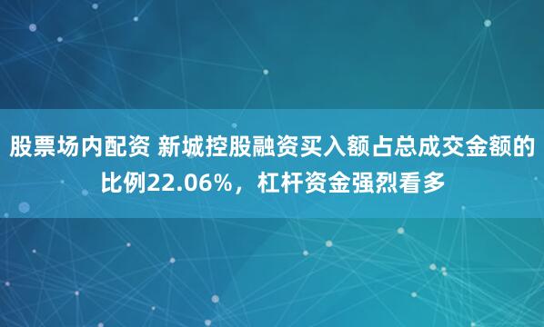 股票场内配资 新城控股融资买入额占总成交金额的比例22.06%，杠杆资金强烈看多