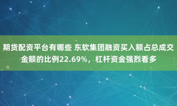 期货配资平台有哪些 东软集团融资买入额占总成交金额的比例22.69%，杠杆资金强烈看多