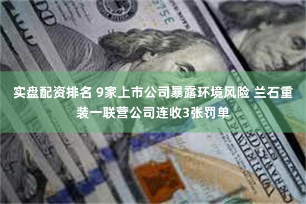 实盘配资排名 9家上市公司暴露环境风险 兰石重装一联营公司连收3张罚单