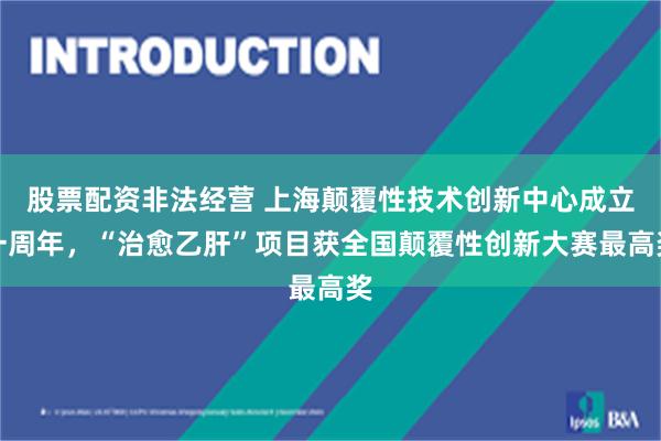 股票配资非法经营 上海颠覆性技术创新中心成立一周年，“治愈乙肝”项目获全国颠覆性创新大赛最高奖