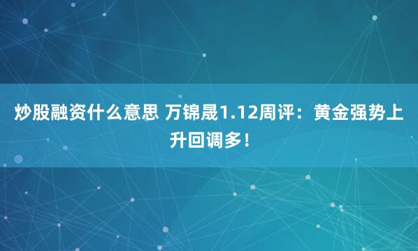 炒股融资什么意思 万锦晟1.12周评：黄金强势上升回调多！