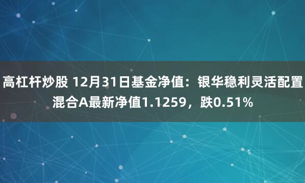 高杠杆炒股 12月31日基金净值：银华稳利灵活配置混合A最新净值1.1259，跌0.51%