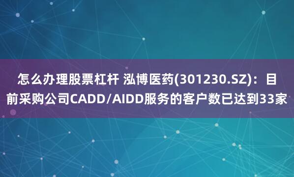 怎么办理股票杠杆 泓博医药(301230.SZ)：目前采购公司CADD/AIDD服务的客户数已达到33家