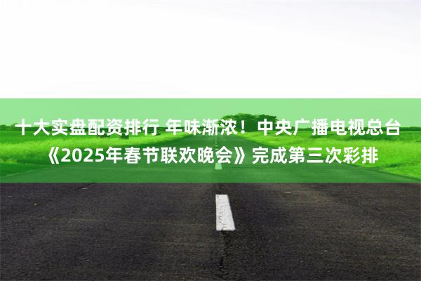 十大实盘配资排行 年味渐浓！中央广播电视总台 《2025年春节联欢晚会》完成第三次彩排