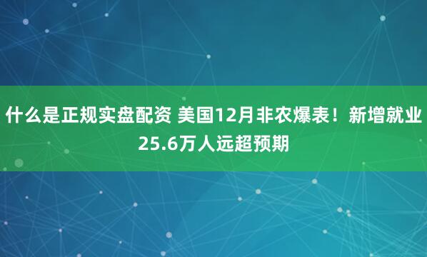 什么是正规实盘配资 美国12月非农爆表！新增就业25.6万人远超预期