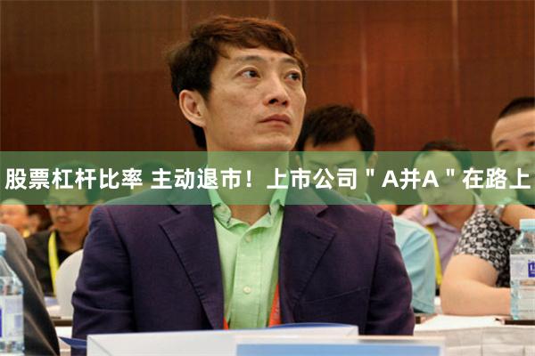 股票杠杆比率 主动退市！上市公司＂A并A＂在路上