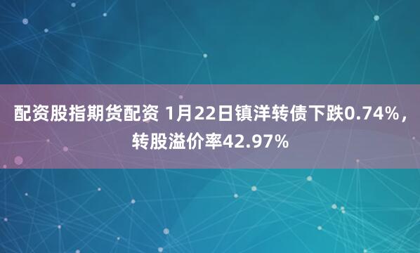 配资股指期货配资 1月22日镇洋转债下跌0.74%，转股溢价率42.97%