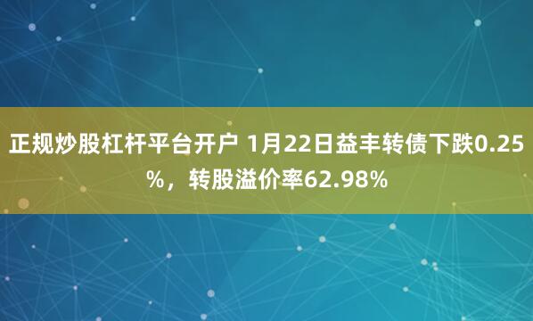 正规炒股杠杆平台开户 1月22日益丰转债下跌0.25%，转股溢价率62.98%