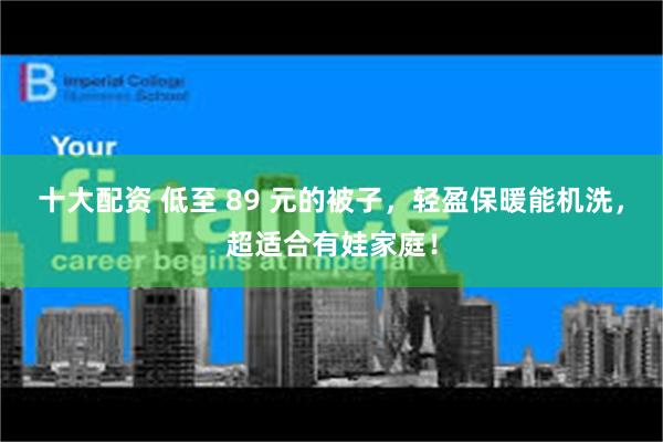 十大配资 低至 89 元的被子，轻盈保暖能机洗，超适合有娃家庭！