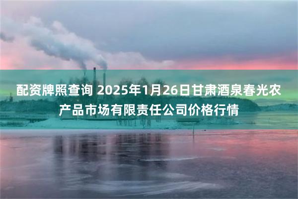 配资牌照查询 2025年1月26日甘肃酒泉春光农产品市场有限责任公司价格行情