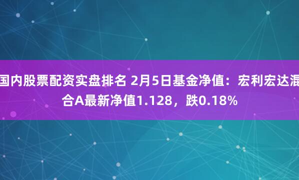 国内股票配资实盘排名 2月5日基金净值：宏利宏达混合A最新净值1.128，跌0.18%