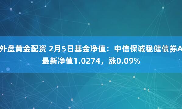 外盘黄金配资 2月5日基金净值：中信保诚稳健债券A最新净值1.0274，涨0.09%