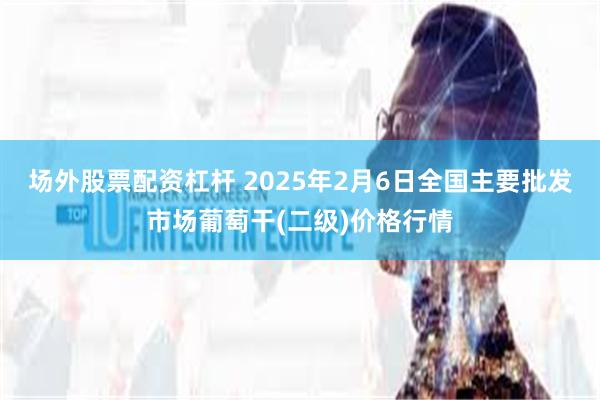 场外股票配资杠杆 2025年2月6日全国主要批发市场葡萄干(二级)价格行情