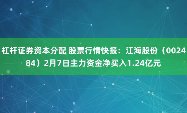 杠杆证券资本分配 股票行情快报：江海股份（002484）2月7日主力资金净买入1.24亿元