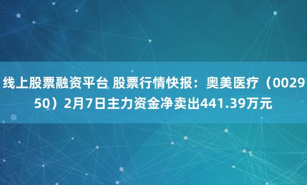 线上股票融资平台 股票行情快报：奥美医疗（002950）2月7日主力资金净卖出441.39万元