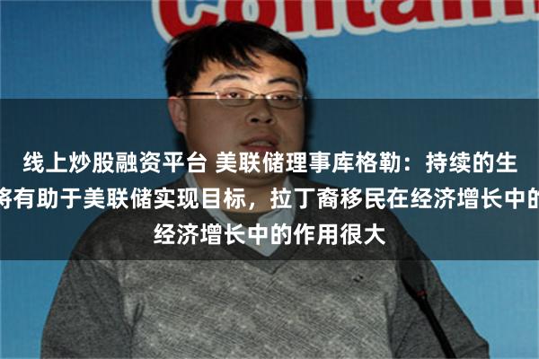 线上炒股融资平台 美联储理事库格勒：持续的生产力提升将有助于美联储实现目标，拉丁裔移民在经济增长中的作用很大