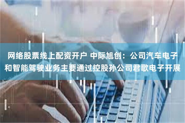 网络股票线上配资开户 中际旭创：公司汽车电子和智能驾驶业务主要通过控股孙公司君歌电子开展