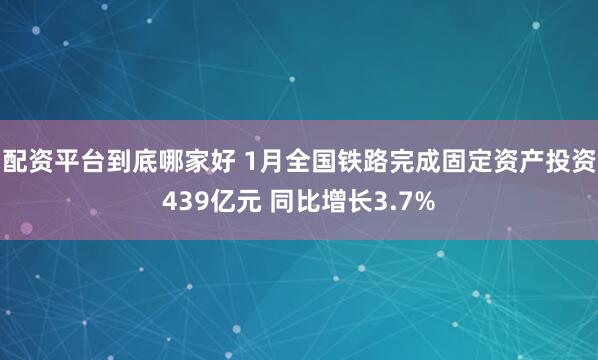 配资平台到底哪家好 1月全国铁路完成固定资产投资439亿元 同比增长3.7%