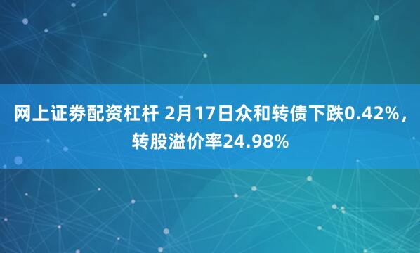 网上证劵配资杠杆 2月17日众和转债下跌0.42%，转股溢价率24.98%