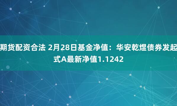 期货配资合法 2月28日基金净值：华安乾煜债券发起式A最新净值1.1242