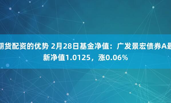 期货配资的优势 2月28日基金净值：广发景宏债券A最新净值1.0125，涨0.06%