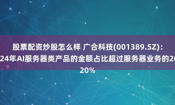 股票配资炒股怎么样 广合科技(001389.SZ)：2024年AI服务器类产品的金额占比超过服务器业务的20%