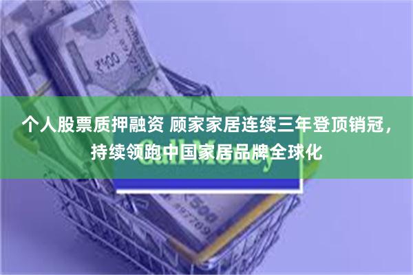 个人股票质押融资 顾家家居连续三年登顶销冠，持续领跑中国家居品牌全球化