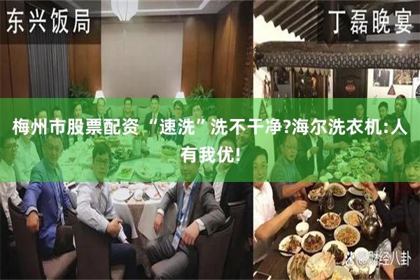 梅州市股票配资 “速洗”洗不干净?海尔洗衣机:人有我优!