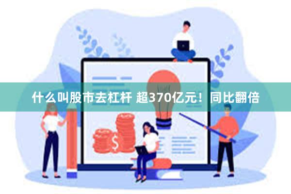 什么叫股市去杠杆 超370亿元！同比翻倍