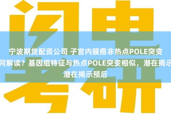 宁波期货配资公司 子宫内膜癌非热点POLE突变该如何解读？基因组特征与热点POLE突变相似，潜在揭示预后