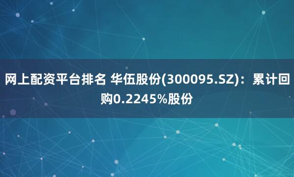 网上配资平台排名 华伍股份(300095.SZ)：累计回购0.2245%股份