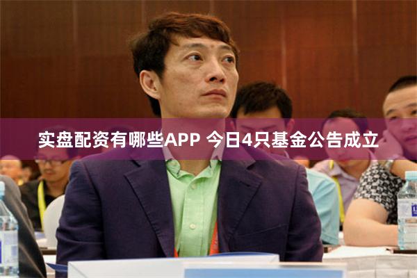 实盘配资有哪些APP 今日4只基金公告成立