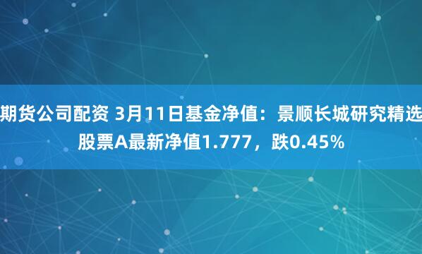 期货公司配资 3月11日基金净值：景顺长城研究精选股票A最新净值1.777，跌0.45%