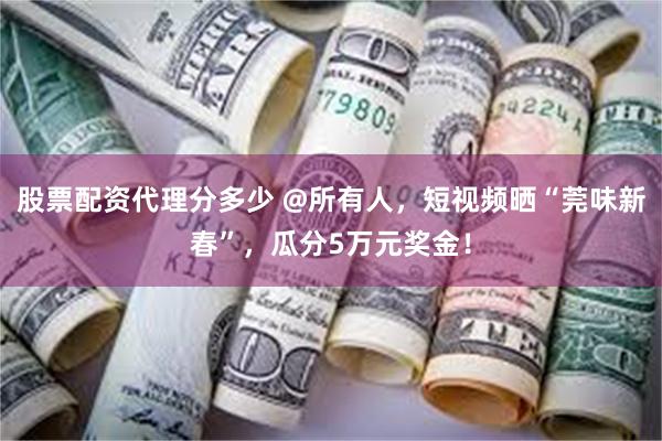 股票配资代理分多少 @所有人，短视频晒“莞味新春”，瓜分5万元奖金！