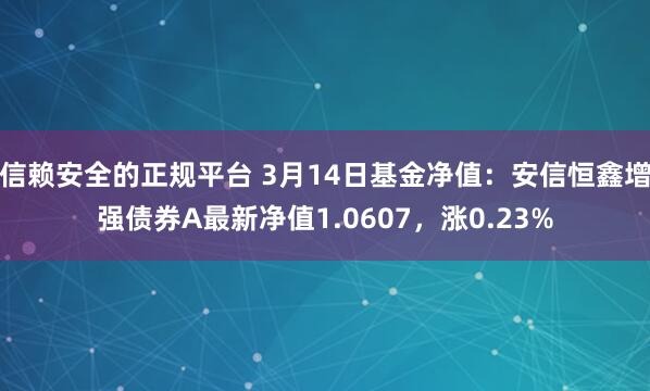 信赖安全的正规平台 3月14日基金净值：安信恒鑫增强债券A最新净值1.0607，涨0.23%